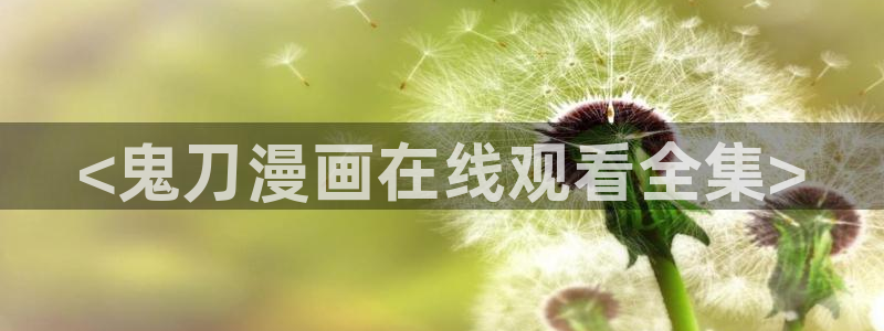 汗汗漫画全部：<鬼刀漫画在线观看全集>