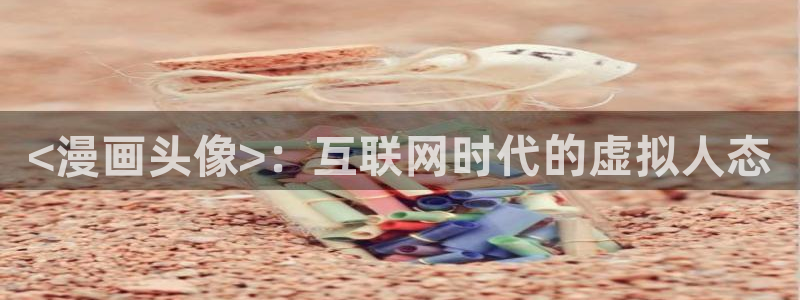 汗汗漫画歪歪漫画羞羞漫画：<漫画头像>：互联网时代的虚拟人态