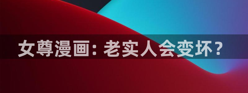汗汗漫画歪歪漫画首页：女尊漫画: 老实人会变坏？