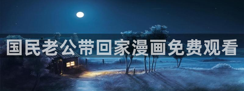 羞羞漫画汗汗漫画歪歪漫画：国民老公带回家漫画免费观看