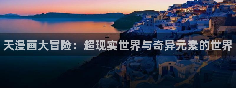 汗汗漫画首页登录免费入口：天漫画大冒险：超现实世界与奇异元素的世界