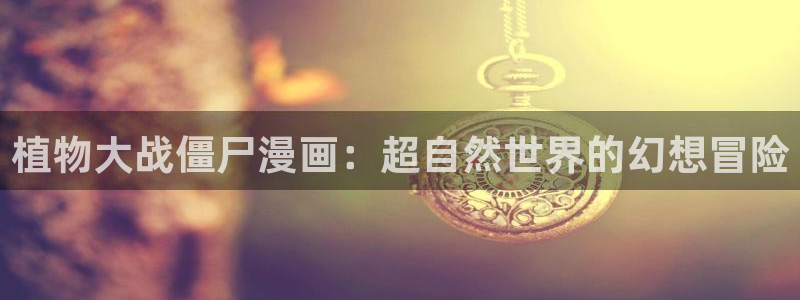 汗汗漫画在线阅读免费漫画阅读：植物大战僵尸漫画：超自然世界的幻想冒险