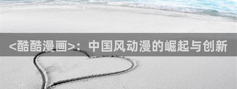汗汗漫画 漫画：<酷酷漫画>：中国风动漫的崛起与创新