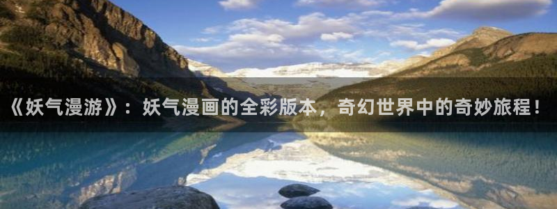汗汗漫画网站首页：《妖气漫游》：妖气漫画的全彩版本，奇幻世界中的奇妙旅程！